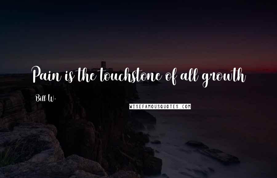 Bill W. Quotes: Pain is the touchstone of all growth
