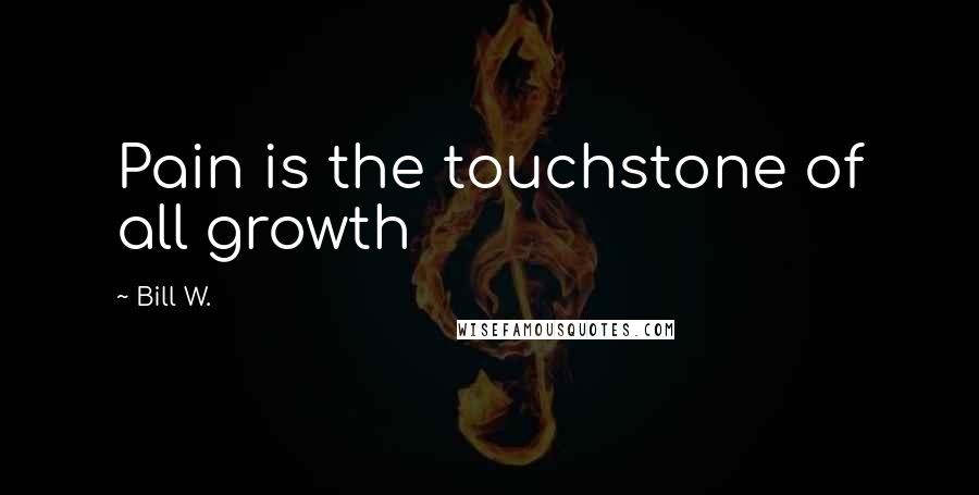 Bill W. Quotes: Pain is the touchstone of all growth
