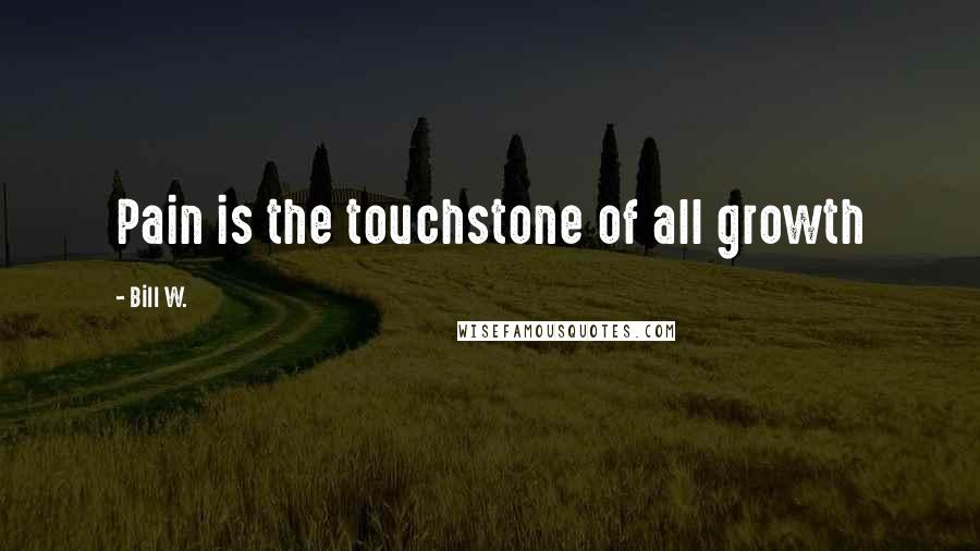 Bill W. Quotes: Pain is the touchstone of all growth