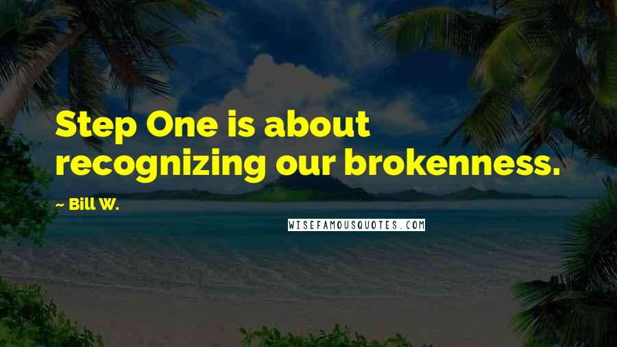 Bill W. Quotes: Step One is about recognizing our brokenness.