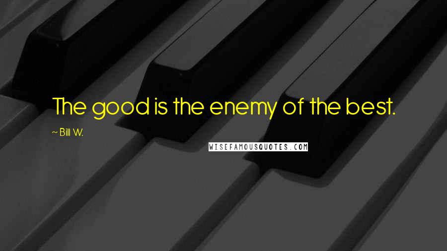 Bill W. Quotes: The good is the enemy of the best.