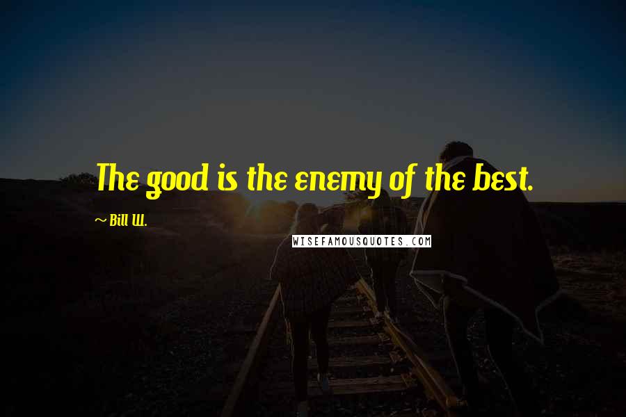 Bill W. Quotes: The good is the enemy of the best.