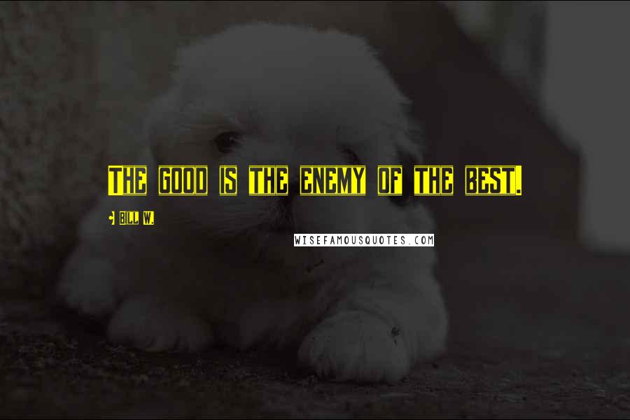 Bill W. Quotes: The good is the enemy of the best.