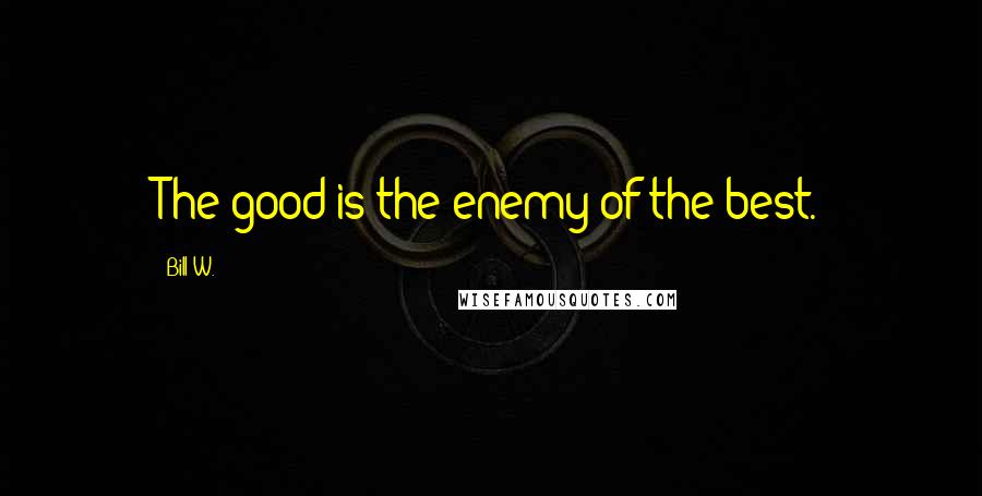 Bill W. Quotes: The good is the enemy of the best.