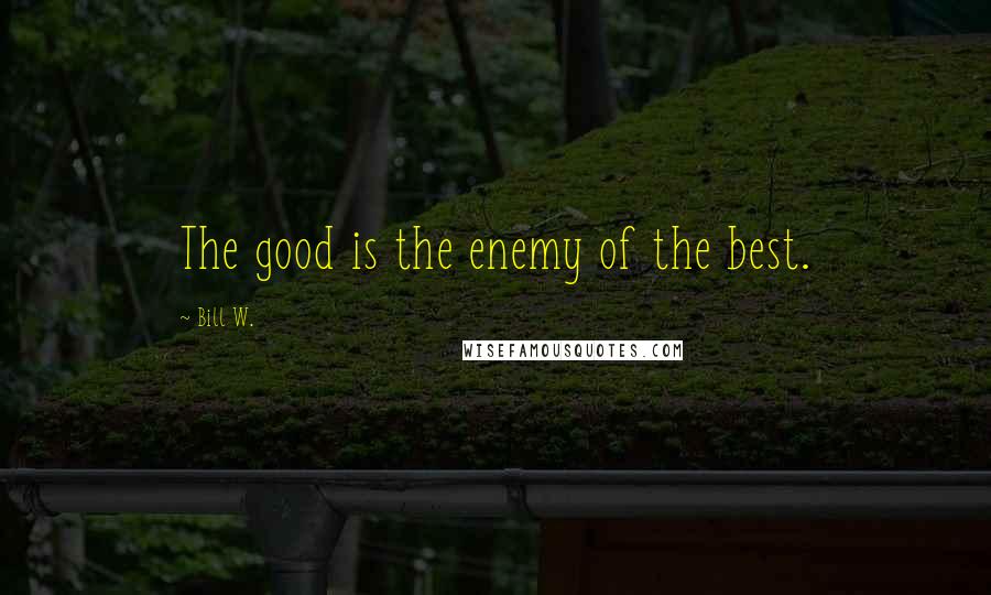 Bill W. Quotes: The good is the enemy of the best.