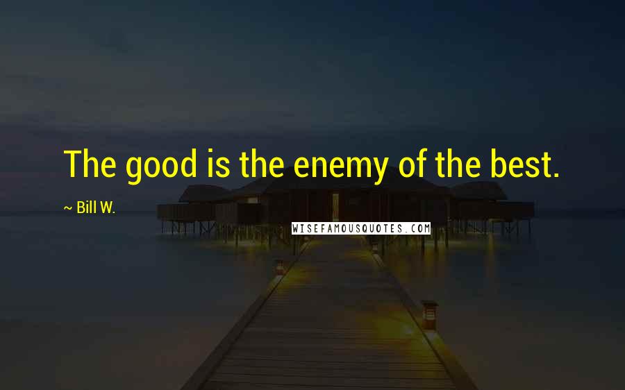 Bill W. Quotes: The good is the enemy of the best.