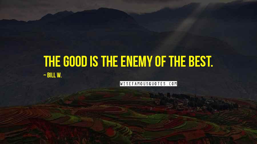 Bill W. Quotes: The good is the enemy of the best.