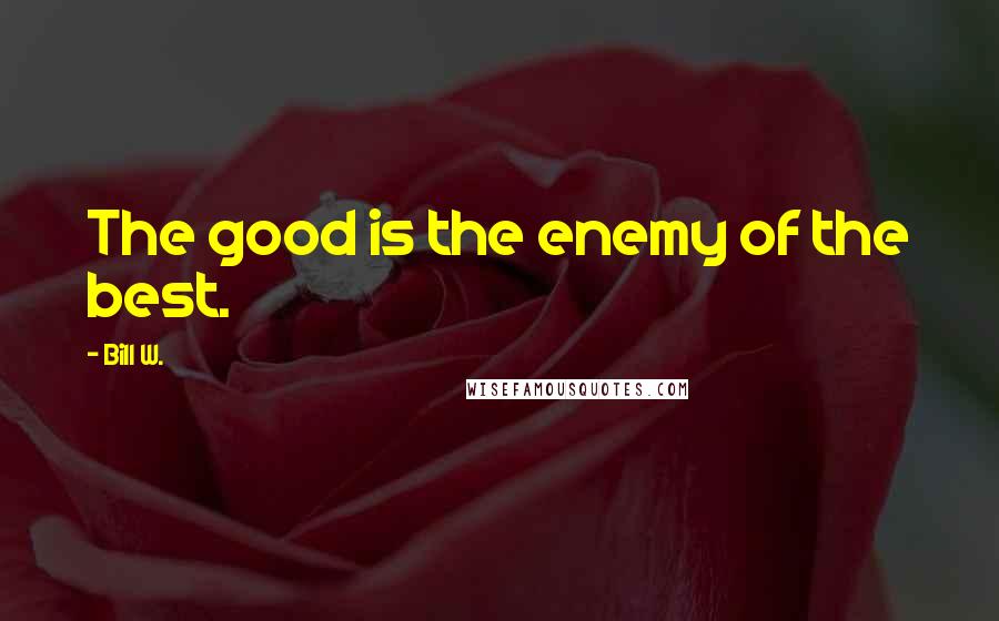 Bill W. Quotes: The good is the enemy of the best.