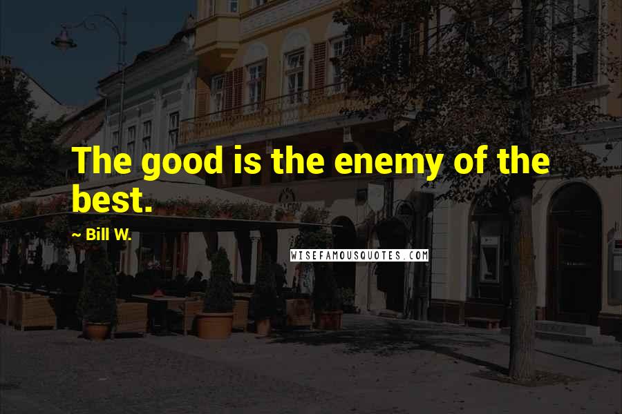 Bill W. Quotes: The good is the enemy of the best.