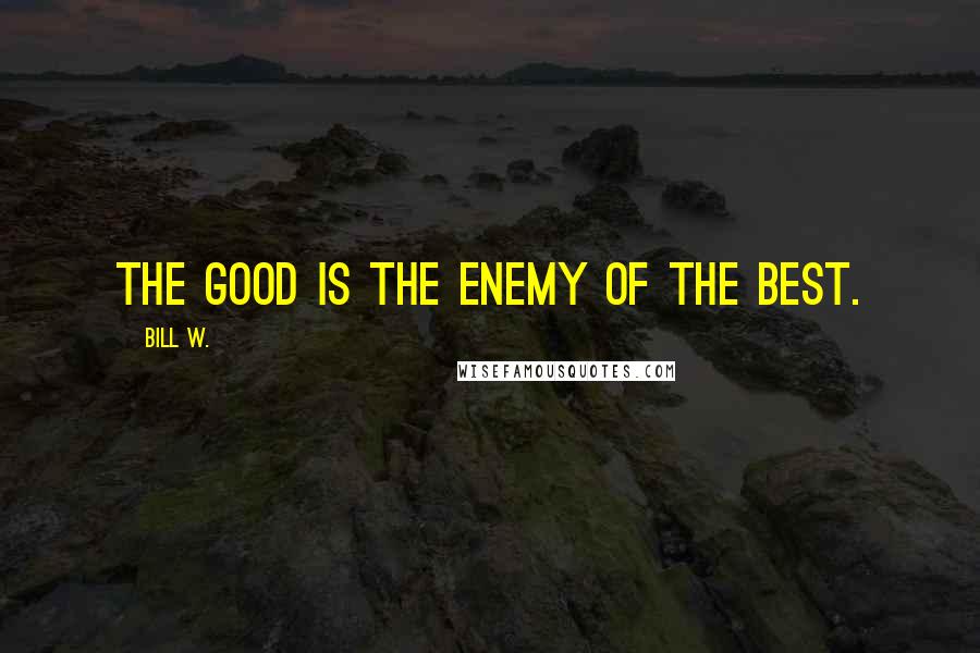 Bill W. Quotes: The good is the enemy of the best.