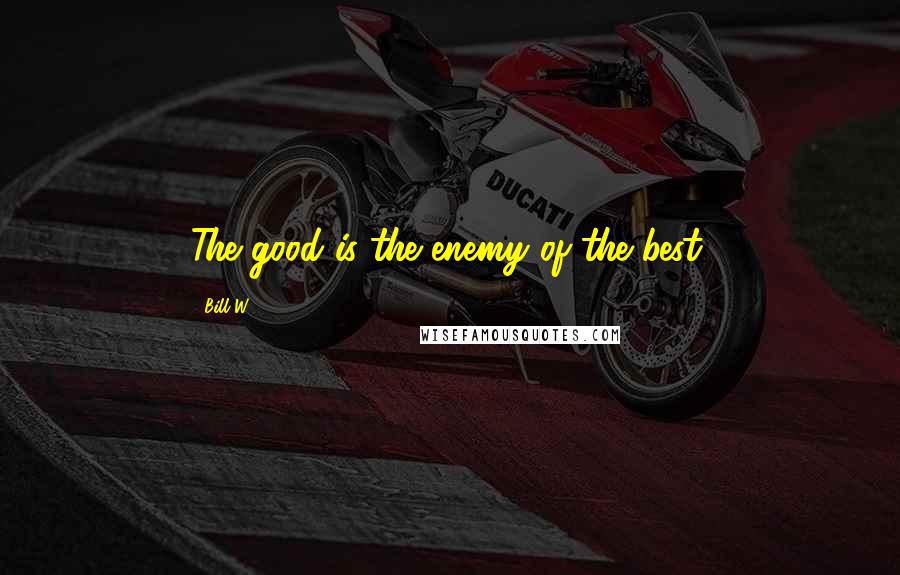 Bill W. Quotes: The good is the enemy of the best.