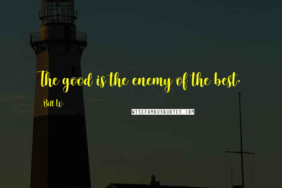 Bill W. Quotes: The good is the enemy of the best.