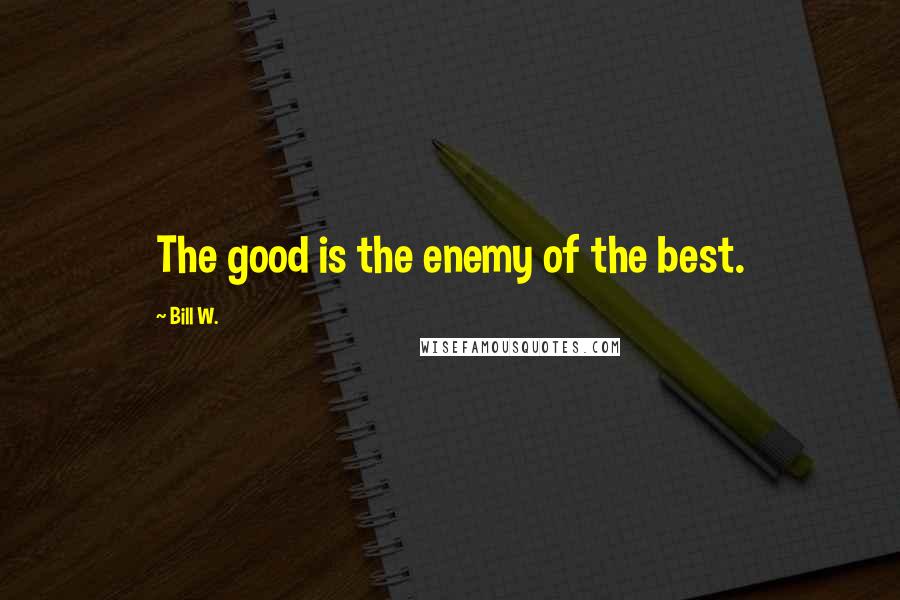 Bill W. Quotes: The good is the enemy of the best.