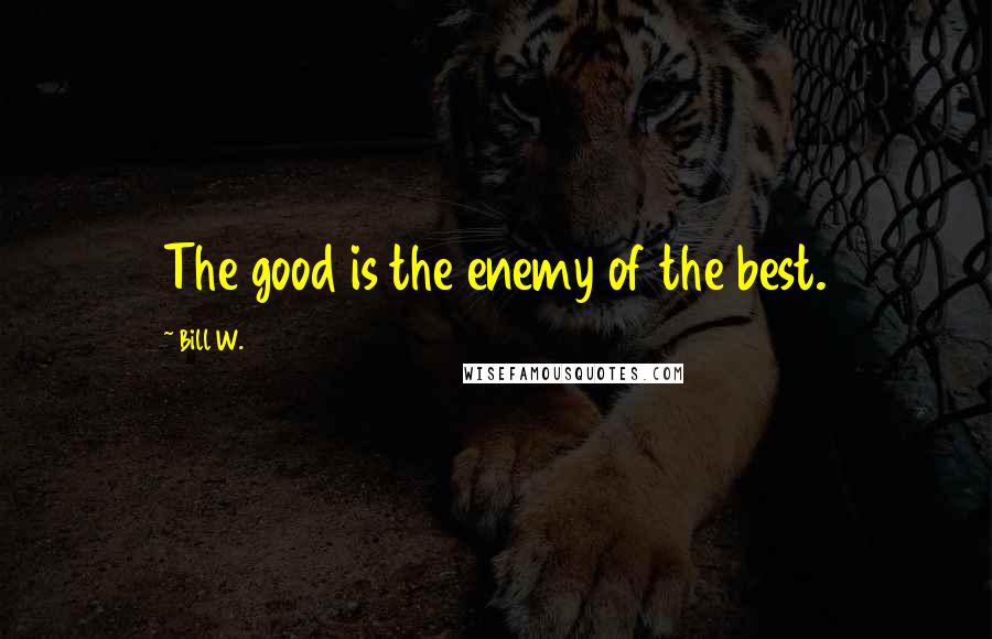 Bill W. Quotes: The good is the enemy of the best.
