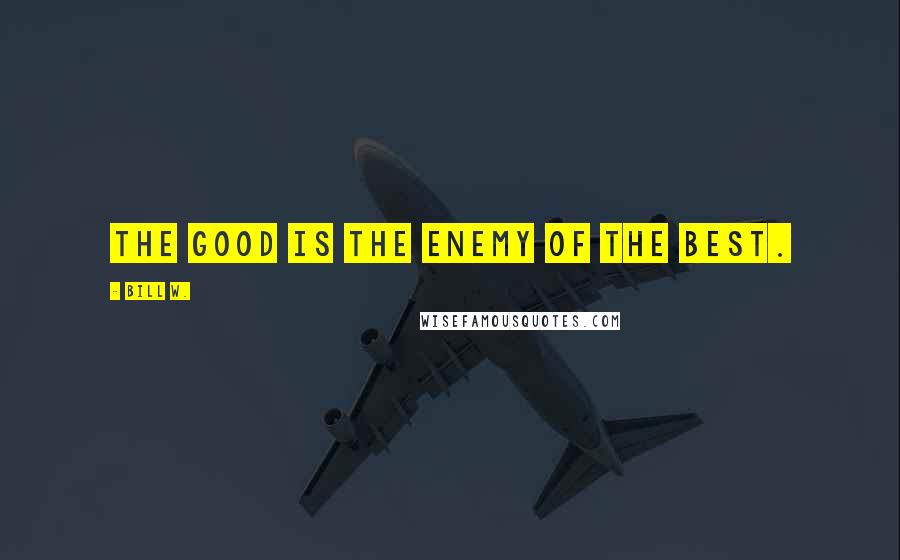 Bill W. Quotes: The good is the enemy of the best.