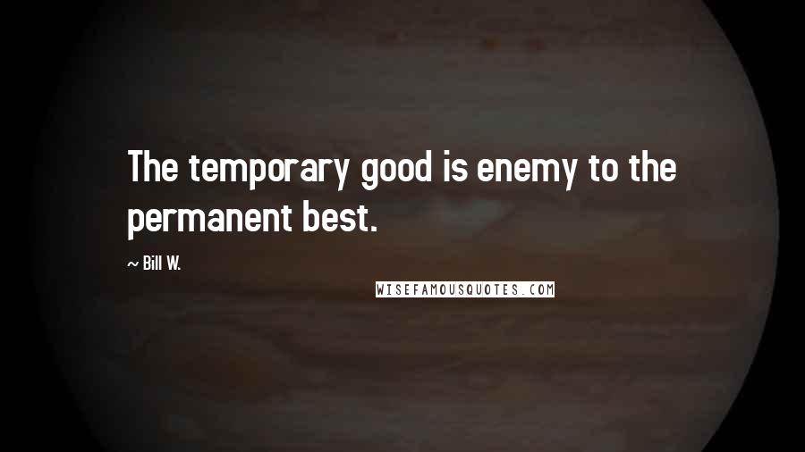 Bill W. Quotes: The temporary good is enemy to the permanent best.