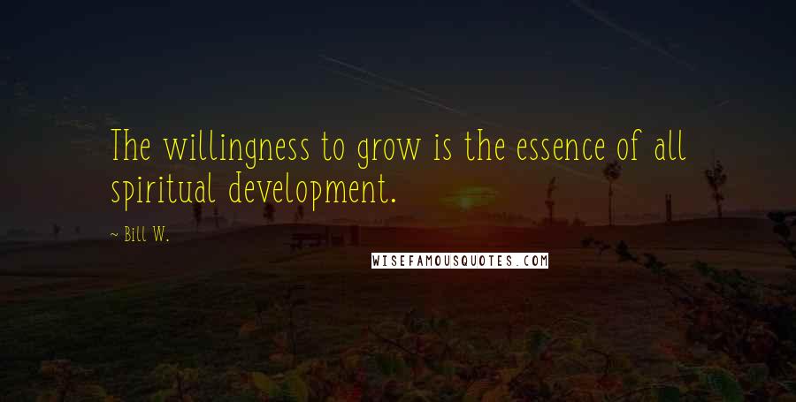 Bill W. Quotes: The willingness to grow is the essence of all spiritual development.