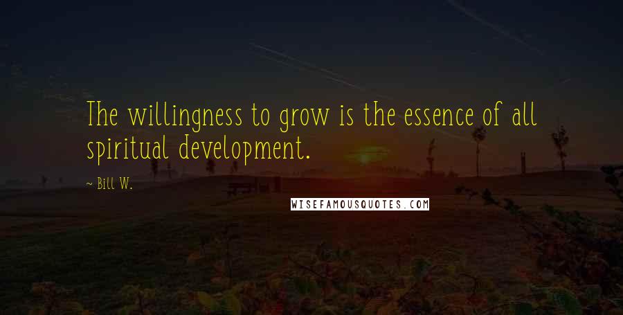 Bill W. Quotes: The willingness to grow is the essence of all spiritual development.