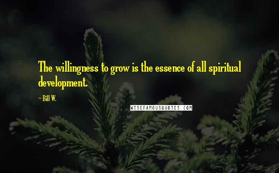 Bill W. Quotes: The willingness to grow is the essence of all spiritual development.