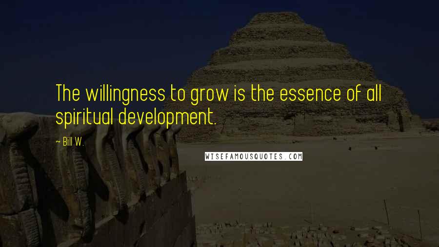 Bill W. Quotes: The willingness to grow is the essence of all spiritual development.