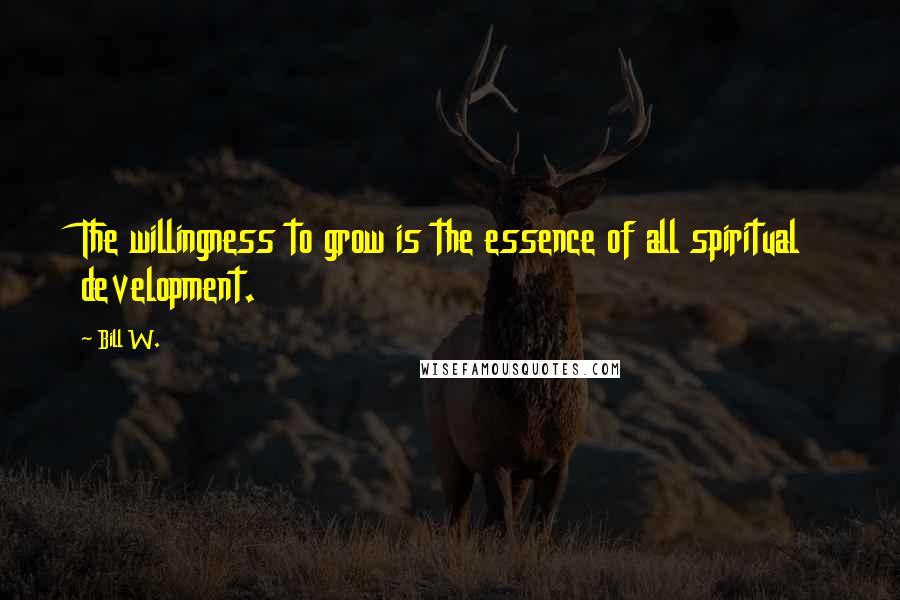 Bill W. Quotes: The willingness to grow is the essence of all spiritual development.