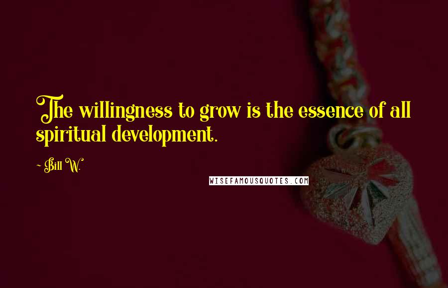 Bill W. Quotes: The willingness to grow is the essence of all spiritual development.