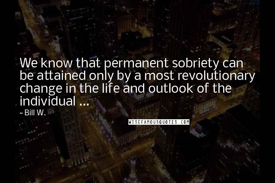 Bill W. Quotes: We know that permanent sobriety can be attained only by a most revolutionary change in the life and outlook of the individual ...