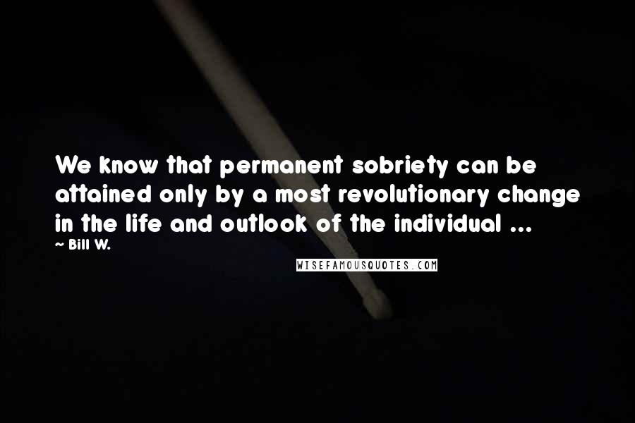 Bill W. Quotes: We know that permanent sobriety can be attained only by a most revolutionary change in the life and outlook of the individual ...