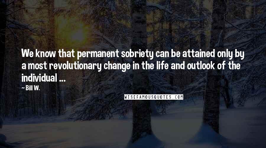 Bill W. Quotes: We know that permanent sobriety can be attained only by a most revolutionary change in the life and outlook of the individual ...