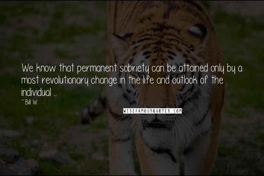 Bill W. Quotes: We know that permanent sobriety can be attained only by a most revolutionary change in the life and outlook of the individual ...