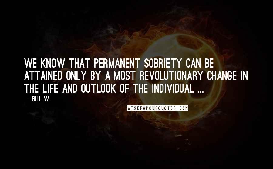 Bill W. Quotes: We know that permanent sobriety can be attained only by a most revolutionary change in the life and outlook of the individual ...