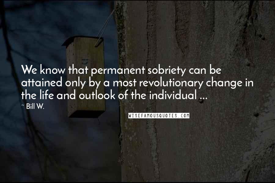 Bill W. Quotes: We know that permanent sobriety can be attained only by a most revolutionary change in the life and outlook of the individual ...
