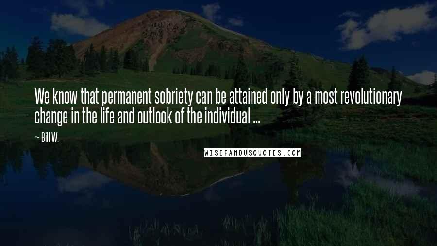 Bill W. Quotes: We know that permanent sobriety can be attained only by a most revolutionary change in the life and outlook of the individual ...