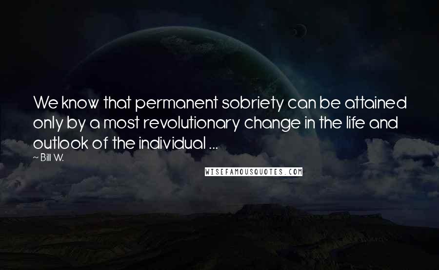 Bill W. Quotes: We know that permanent sobriety can be attained only by a most revolutionary change in the life and outlook of the individual ...