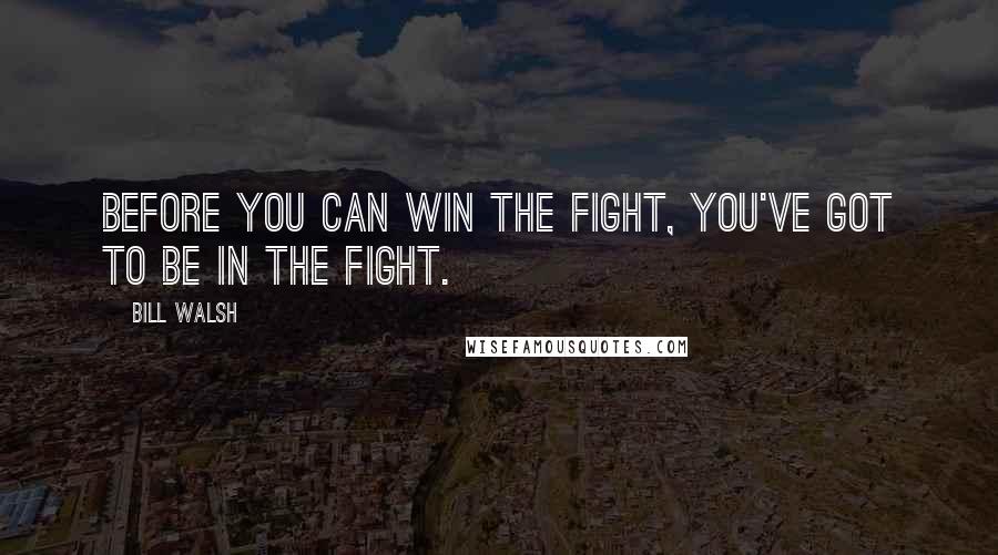 Bill Walsh Quotes: Before you can win the fight, You've got to be in the fight.
