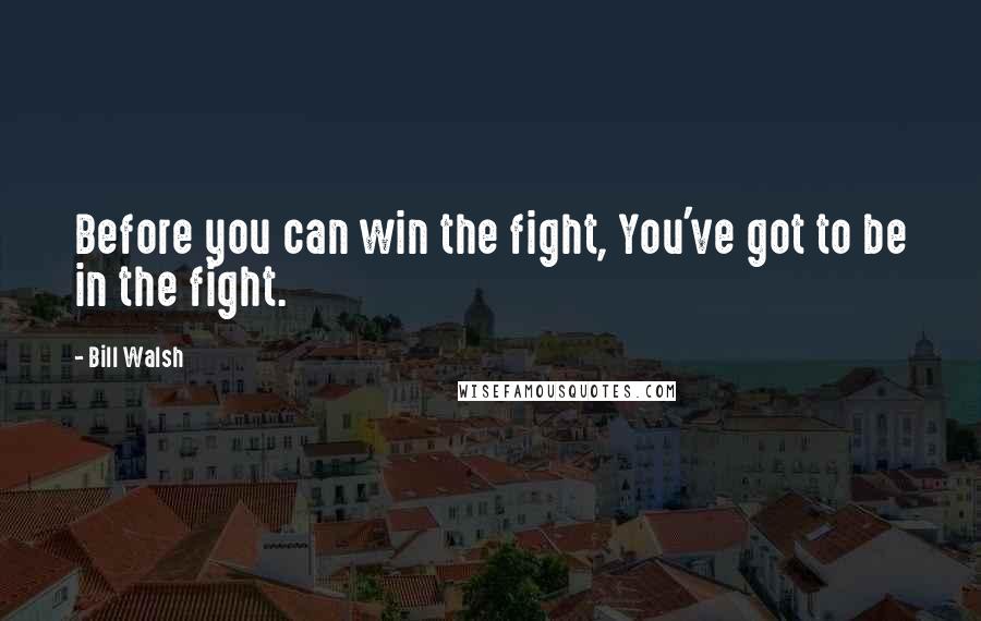 Bill Walsh Quotes: Before you can win the fight, You've got to be in the fight.