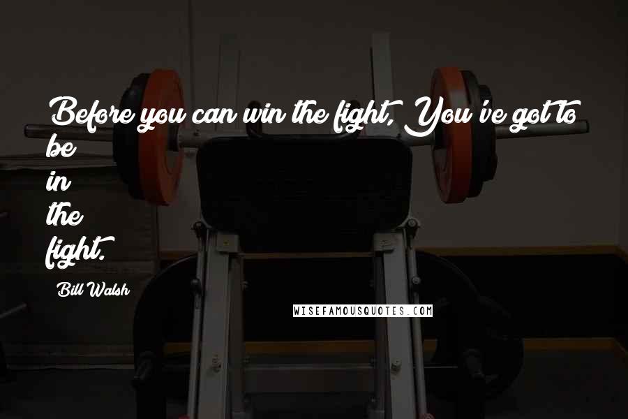 Bill Walsh Quotes: Before you can win the fight, You've got to be in the fight.