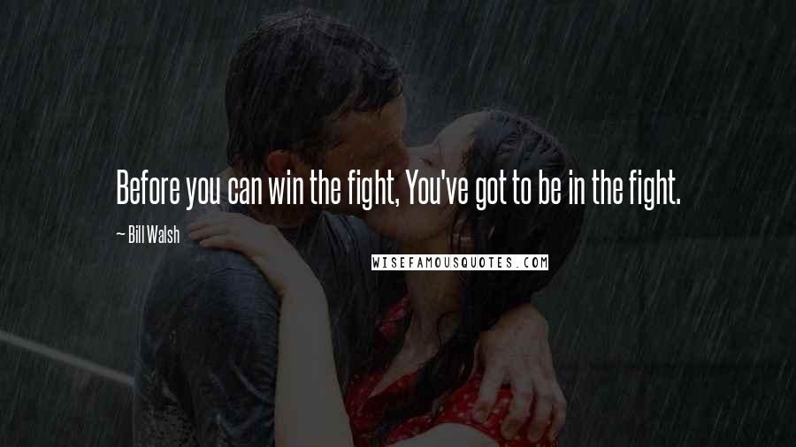 Bill Walsh Quotes: Before you can win the fight, You've got to be in the fight.