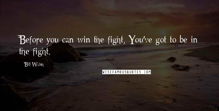 Bill Walsh Quotes: Before you can win the fight, You've got to be in the fight.