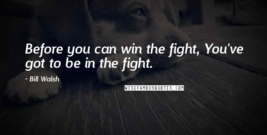 Bill Walsh Quotes: Before you can win the fight, You've got to be in the fight.