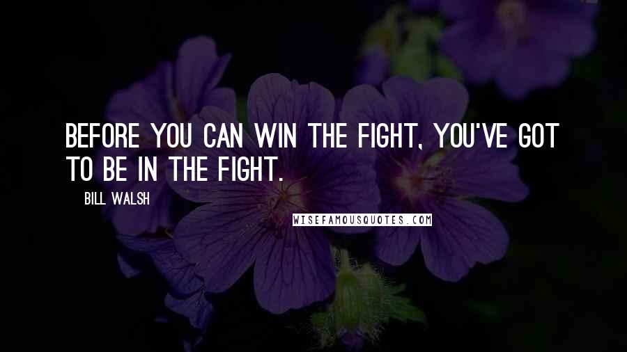 Bill Walsh Quotes: Before you can win the fight, You've got to be in the fight.