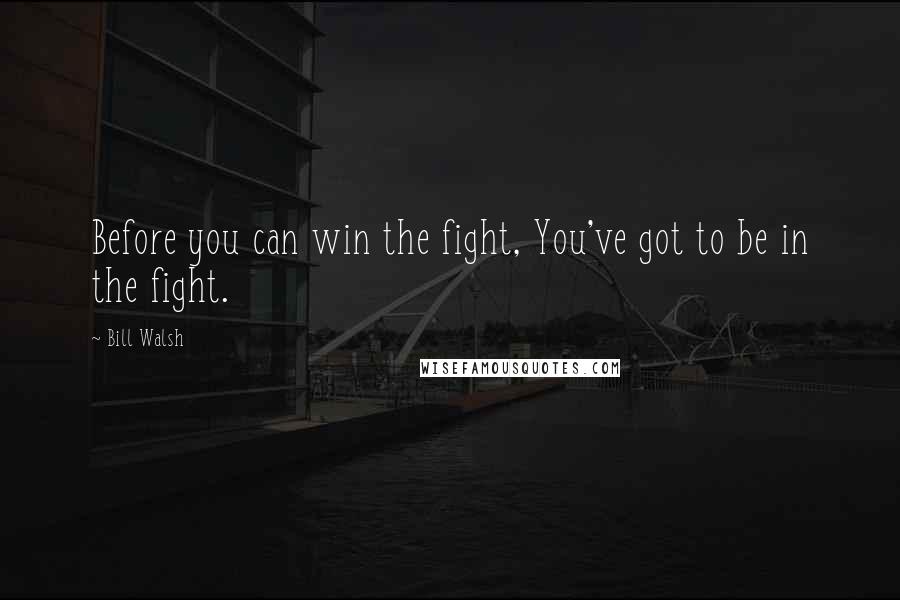 Bill Walsh Quotes: Before you can win the fight, You've got to be in the fight.