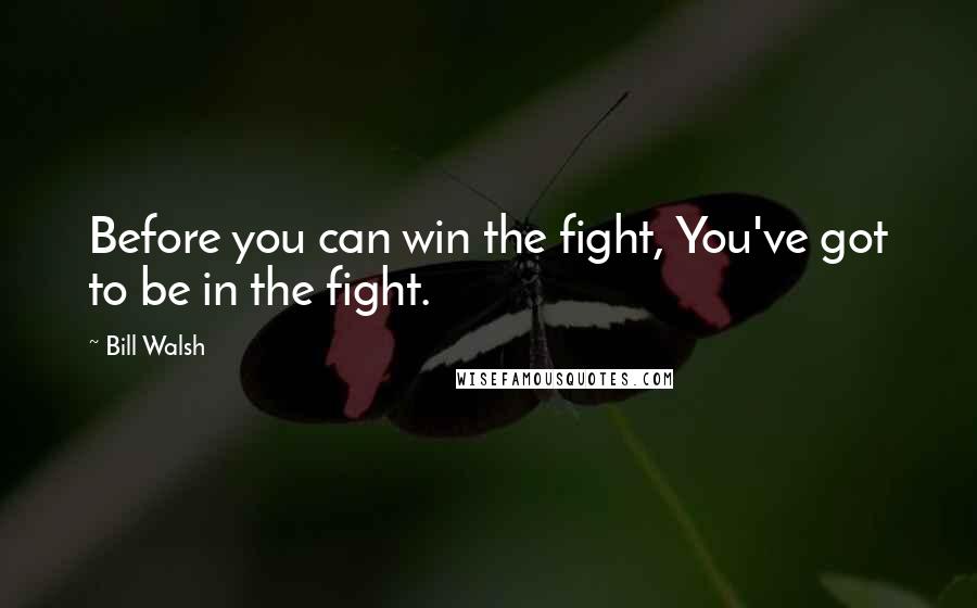 Bill Walsh Quotes: Before you can win the fight, You've got to be in the fight.