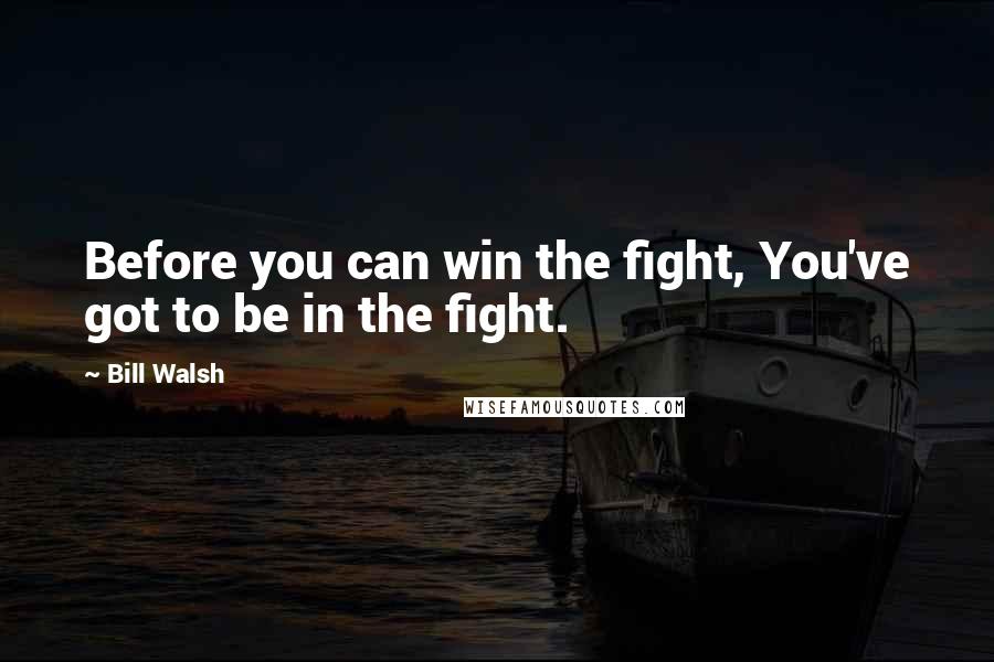 Bill Walsh Quotes: Before you can win the fight, You've got to be in the fight.