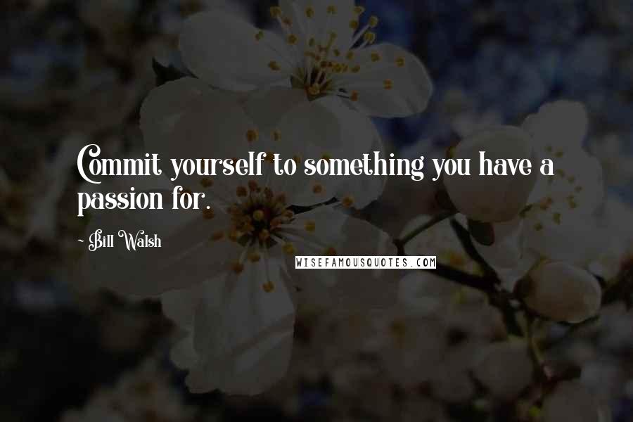 Bill Walsh Quotes: Commit yourself to something you have a passion for.