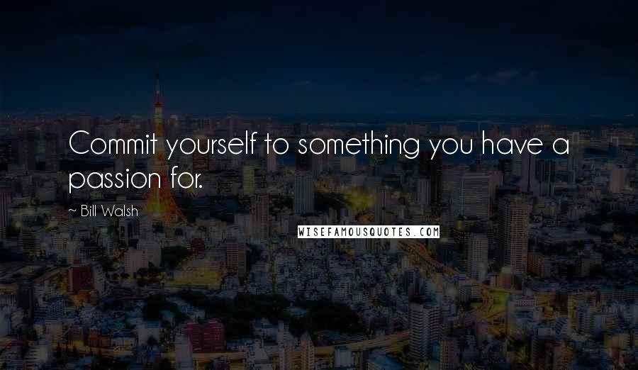 Bill Walsh Quotes: Commit yourself to something you have a passion for.