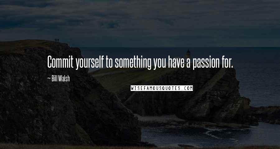 Bill Walsh Quotes: Commit yourself to something you have a passion for.