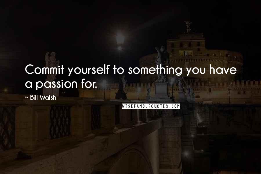Bill Walsh Quotes: Commit yourself to something you have a passion for.