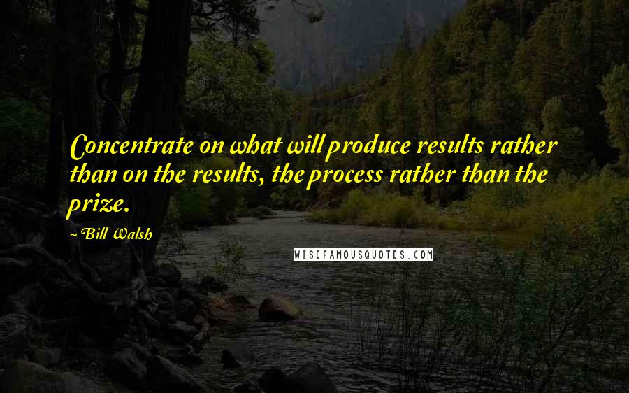 Bill Walsh Quotes: Concentrate on what will produce results rather than on the results, the process rather than the prize.