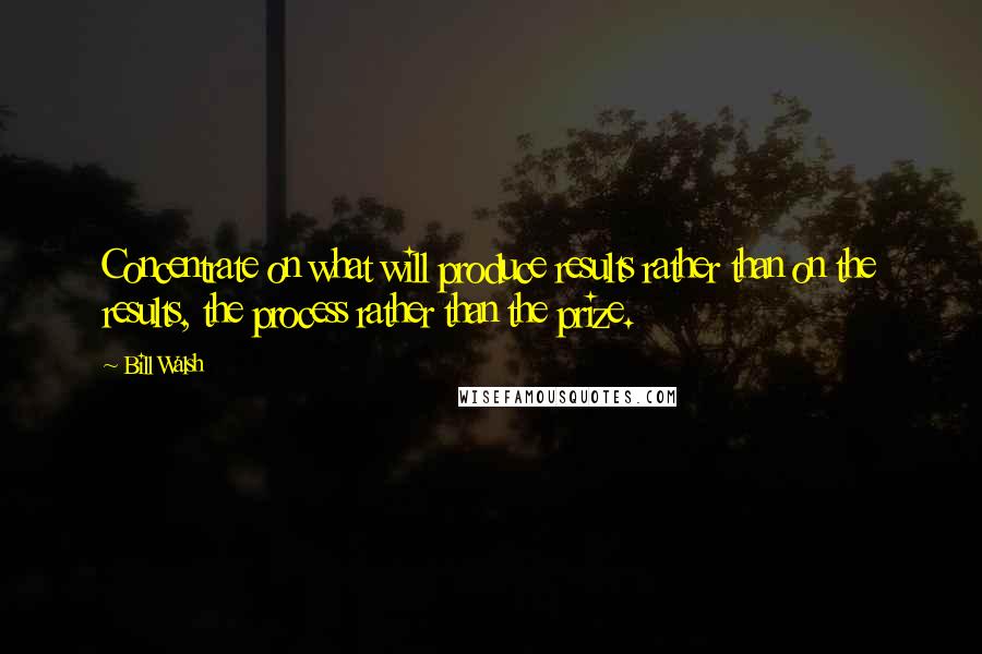 Bill Walsh Quotes: Concentrate on what will produce results rather than on the results, the process rather than the prize.